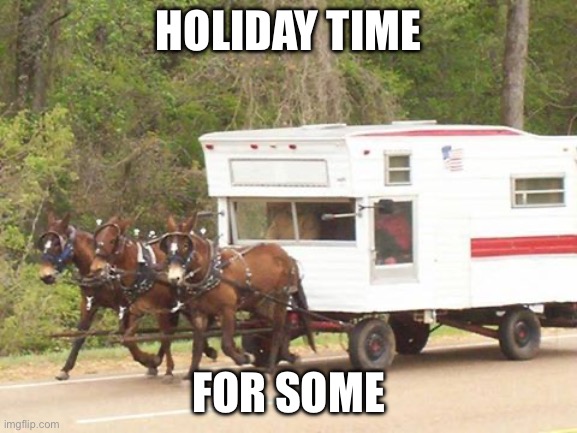 horse n camper | HOLIDAY TIME; FOR SOME | image tagged in horse n camper | made w/ Imgflip meme maker