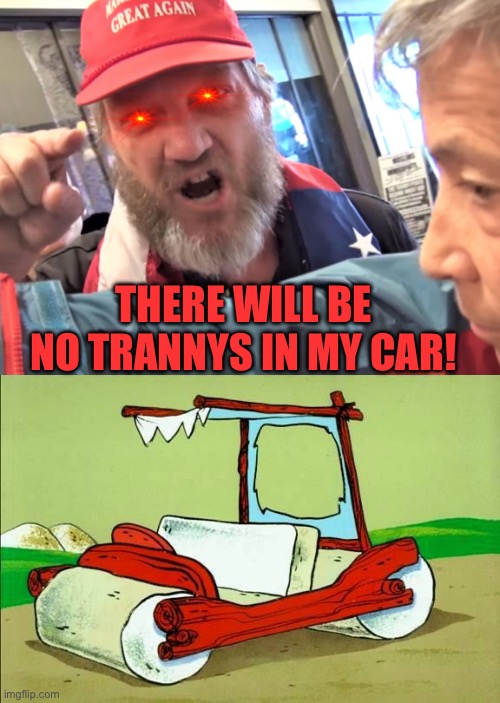 THERE WILL BE NO TRANNYS IN MY CAR! | image tagged in angry trump supporter,flintstones car | made w/ Imgflip meme maker