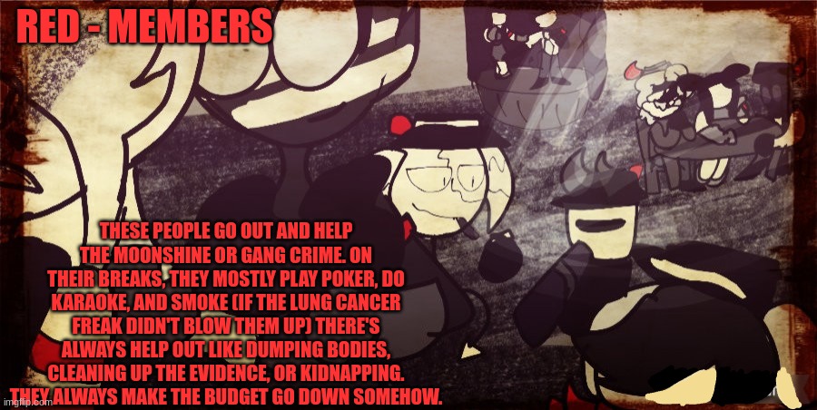 Imgflip Mafia roles - 2 rake - Members | RED - MEMBERS; THESE PEOPLE GO OUT AND HELP THE MOONSHINE OR GANG CRIME. ON THEIR BREAKS, THEY MOSTLY PLAY POKER, DO KARAOKE, AND SMOKE (IF THE LUNG CANCER FREAK DIDN'T BLOW THEM UP) THERE'S ALWAYS HELP OUT LIKE DUMPING BODIES, CLEANING UP THE EVIDENCE, OR KIDNAPPING. THEY ALWAYS MAKE THE BUDGET GO DOWN SOMEHOW. | made w/ Imgflip meme maker