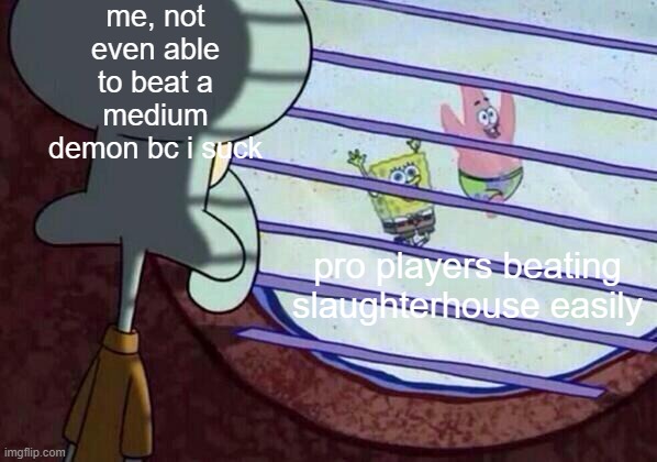 im trash at gd :( | me, not even able to beat a medium demon bc i suck; pro players beating slaughterhouse easily | image tagged in squidward window | made w/ Imgflip meme maker