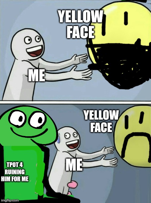 I did enough memes about this now | YELLOW FACE; ME; YELLOW FACE; TPOT 4 RUINING HIM FOR ME; ME | image tagged in memes,yellow face,tpot,idfb,bfdi,bfdia | made w/ Imgflip meme maker