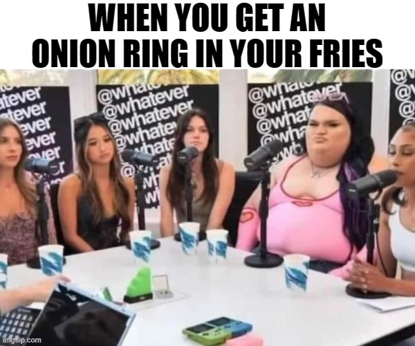 its like a bonus! | WHEN YOU GET AN ONION RING IN YOUR FRIES | image tagged in fat,girls,funny memes | made w/ Imgflip meme maker