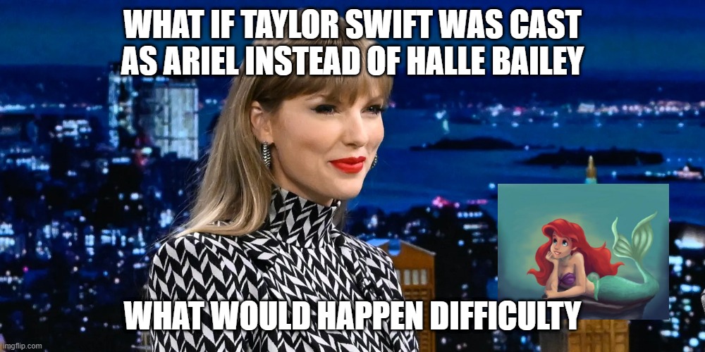 movie what if | WHAT IF TAYLOR SWIFT WAS CAST AS ARIEL INSTEAD OF HALLE BAILEY; WHAT WOULD HAPPEN DIFFICULTY | image tagged in taylor swift,ariel,the little mermaid,disney,little mermaid | made w/ Imgflip meme maker