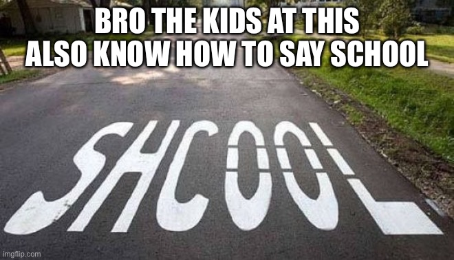 shcool never know what that place is | BRO THE KIDS AT THIS ALSO KNOW HOW TO SAY SCHOOL | made w/ Imgflip meme maker