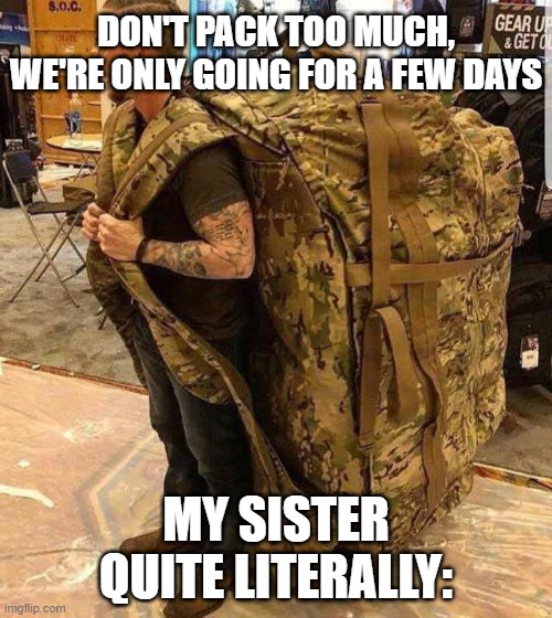 Bugout bag | DON'T PACK TOO MUCH, WE'RE ONLY GOING FOR A FEW DAYS; MY SISTER QUITE LITERALLY: | image tagged in bugout bag | made w/ Imgflip meme maker