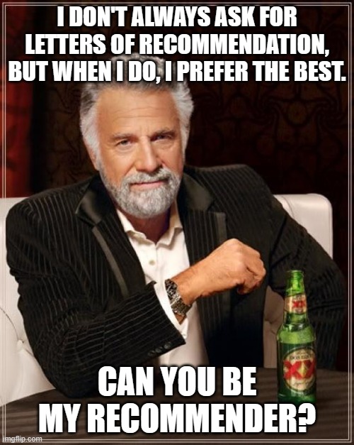 The Most Interesting Man In The World | I DON'T ALWAYS ASK FOR LETTERS OF RECOMMENDATION, BUT WHEN I DO, I PREFER THE BEST. CAN YOU BE MY RECOMMENDER? | image tagged in memes,the most interesting man in the world | made w/ Imgflip meme maker