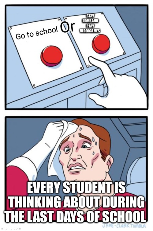School's about to be out for the summer so make a decision | STAY HOME AND PLAY VIDEOGAMES; Or; Go to school; EVERY STUDENT IS THINKING ABOUT DURING THE LAST DAYS OF SCHOOL | image tagged in memes,two buttons,would you rather | made w/ Imgflip meme maker
