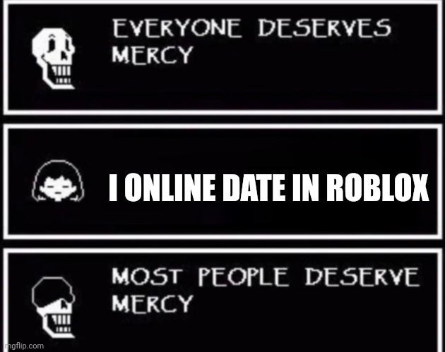 Everyone Deserves Mercy | I ONLINE DATE IN ROBLOX | image tagged in everyone deserves mercy | made w/ Imgflip meme maker