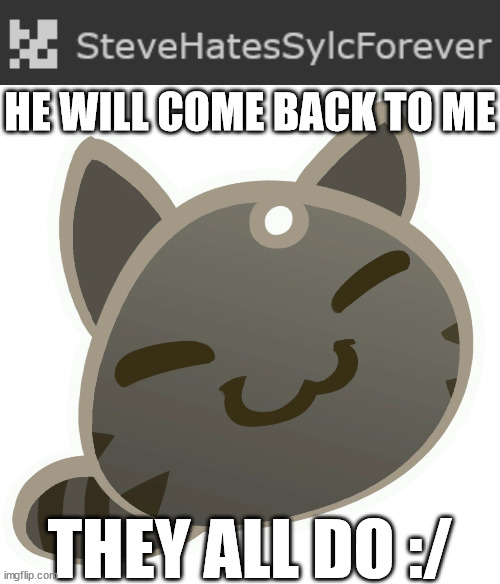 like whenever me and someone fight we always become friends or become friends again in the end | HE WILL COME BACK TO ME; THEY ALL DO :/ | image tagged in tabby slime | made w/ Imgflip meme maker
