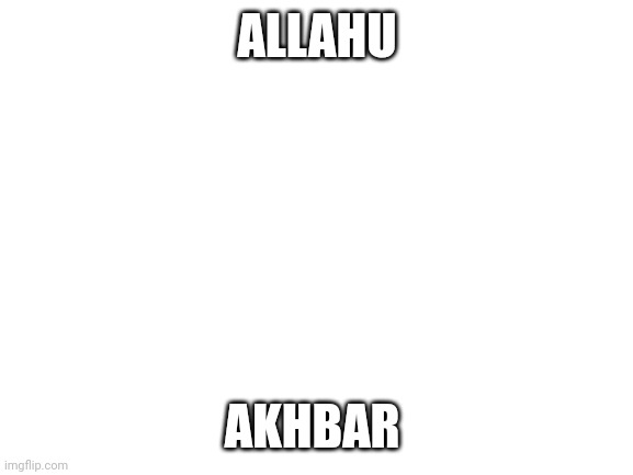 Blank White Template | ALLAHU AKHBAR | image tagged in blank white template | made w/ Imgflip meme maker