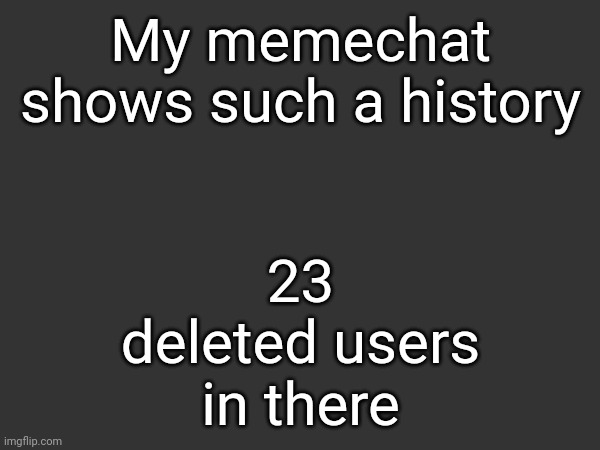 23 deleted users in there; My memechat shows such a history | made w/ Imgflip meme maker