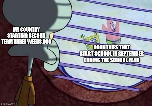 WHY THOUGH?! WHY!!??? | MY COUNTRY STARTING SECOND TERM THREE WEEKS AGO; COUNTRIES THAT START SCHOOL IN SEPTEMBER ENDING THE SCHOOL YEAR | image tagged in squidward window | made w/ Imgflip meme maker
