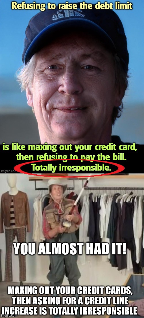 The endless PONZI cycle of borrowing money to pay back the money you borrowed results in bankruptcy | YOU ALMOST HAD IT! MAXING OUT YOUR CREDIT CARDS, THEN ASKING FOR A CREDIT LINE INCREASE IS TOTALLY IRRESPONSIBLE | image tagged in state farm fishing guy,debt ceiling,irresponsible,bankruptcy,ponzi | made w/ Imgflip meme maker