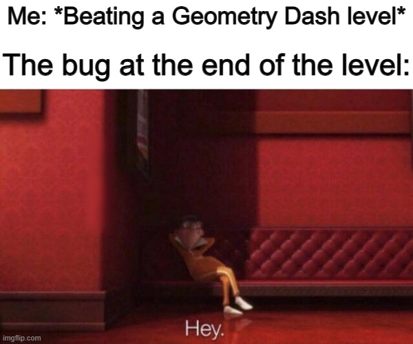 Bugs (an expected problem (at least in GD, causing you a death you don't deserve) at the end of a level is the worst :( | Me: *Beating a Geometry Dash level*; The bug at the end of the level: | image tagged in hey | made w/ Imgflip meme maker