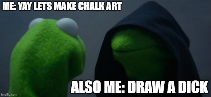 Evil Kermit Meme | ME: YAY LETS MAKE CHALK ART; ALSO ME: DRAW A DICK | image tagged in memes,evil kermit | made w/ Imgflip meme maker