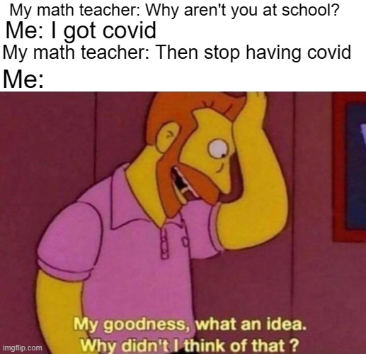 This actually happened | My math teacher: Why aren't you at school? Me: I got covid; My math teacher: Then stop having covid; Me: | image tagged in my goodness what an idea why didn't i think of that | made w/ Imgflip meme maker