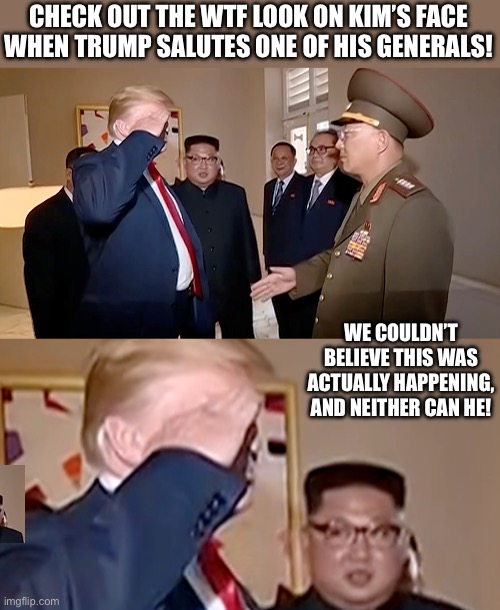 CHECK OUT THE WTF LOOK ON KIM’S FACE WHEN TRUMP SALUTES ONE OF HIS GENERALS! WE COULDN’T BELIEVE THIS WAS ACTUALLY HAPPENING, AND NEITHER CAN HE! | image tagged in trump salutes north korean general | made w/ Imgflip meme maker