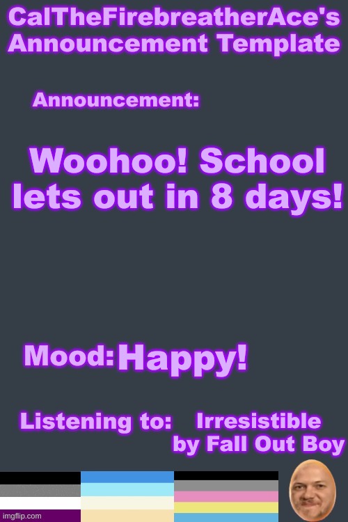 Yay! | Woohoo! School lets out in 8 days! Happy! Irresistible by Fall Out Boy | image tagged in calthefirebreatherace's lgbtq announcement temp | made w/ Imgflip meme maker