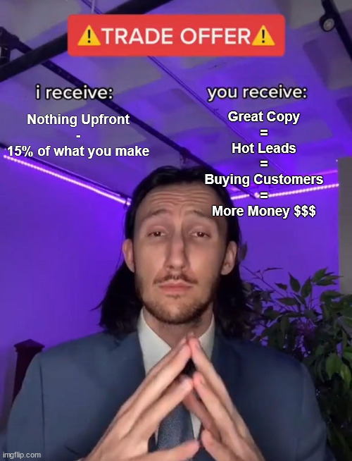 Copywriting Job Application | Nothing Upfront
-
15% of what you make; Great Copy
=
Hot Leads
=
Buying Customers
=
More Money $$$ | image tagged in trade offer | made w/ Imgflip meme maker