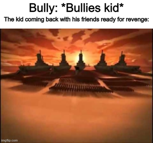 True story XD | Bully: *Bullies kid*; The kid coming back with his friends ready for revenge: | image tagged in and then fire nation attacked | made w/ Imgflip meme maker