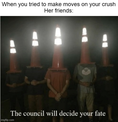 Your crush | When you tried to make moves on your crush
Her friends: | image tagged in the council will decide your fate,memes,crush,girlfriend | made w/ Imgflip meme maker