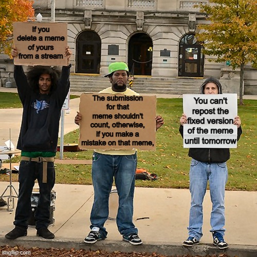 Hopefully this gets changed... | If you delete a meme of yours from a stream; The submission for that meme shouldn't count, otherwise, if you make a mistake on that meme, You can't repost the fixed version of the meme until tomorrow | image tagged in 3 demonstrators holding signs | made w/ Imgflip meme maker