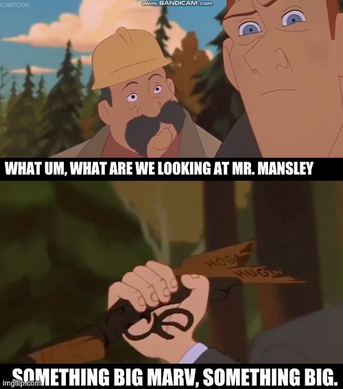 Something big Marv | WHAT UM, WHAT ARE WE LOOKING AT MR. MANSLEY; SOMETHING BIG MARV, SOMETHING BIG. | image tagged in funny | made w/ Imgflip meme maker