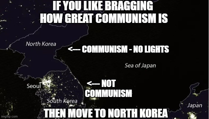 No power at night? No problem | IF YOU LIKE BRAGGING
 HOW GREAT COMMUNISM IS; <--- COMMUNISM - NO LIGHTS; <--- NOT
         COMMUNISM; THEN MOVE TO NORTH KOREA | image tagged in leftists,liberals,communism,socialism,democrats,millennials | made w/ Imgflip meme maker