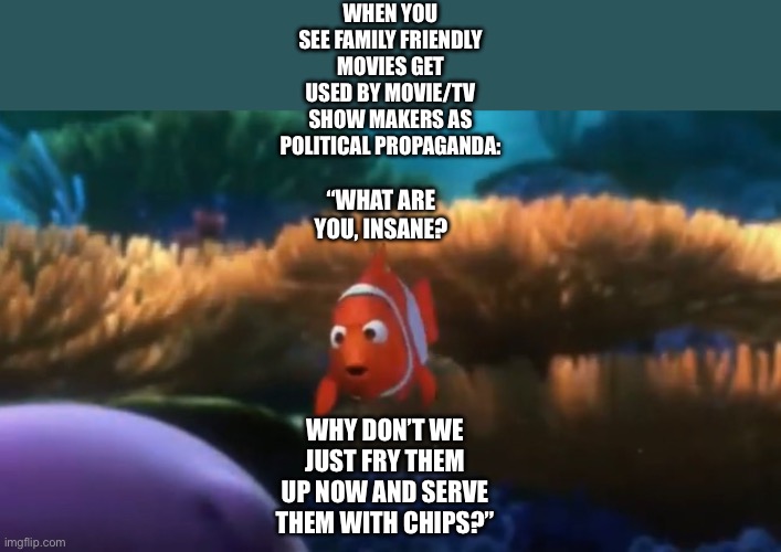 Marlin (Finding Nemo) hates political propaganda being put in family friendly movies and tv shows | WHEN YOU SEE FAMILY FRIENDLY MOVIES GET USED BY MOVIE/TV SHOW MAKERS AS POLITICAL PROPAGANDA:; “WHAT ARE YOU, INSANE? WHY DON’T WE JUST FRY THEM UP NOW AND SERVE THEM WITH CHIPS?” | image tagged in finding nemo,insane,insanity,fish,chips,funny memes | made w/ Imgflip meme maker