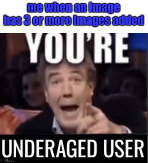You’re underage user | me when an image has 3 or more images added | image tagged in you re underage user | made w/ Imgflip meme maker
