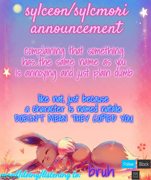 sylceon's eevee template | complaining that something has the same name as you is annoying and just plain dumb; like nat, just because a character is named natalie DOESN'T MEAN THEY COPIED YOU; bruh | image tagged in sylceon's eevee template | made w/ Imgflip meme maker