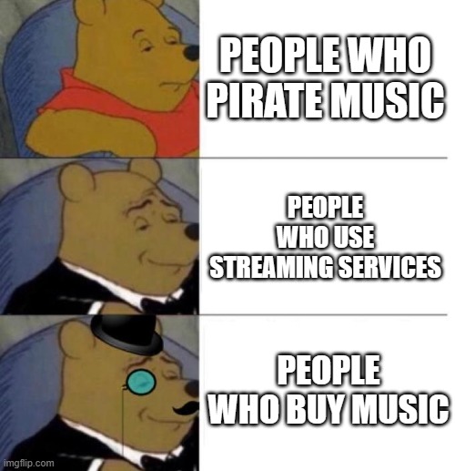 People who buy music are a different breed | PEOPLE WHO PIRATE MUSIC; PEOPLE WHO USE STREAMING SERVICES; PEOPLE WHO BUY MUSIC | image tagged in tuxedo winnie the pooh 3 panel,music,spotify | made w/ Imgflip meme maker