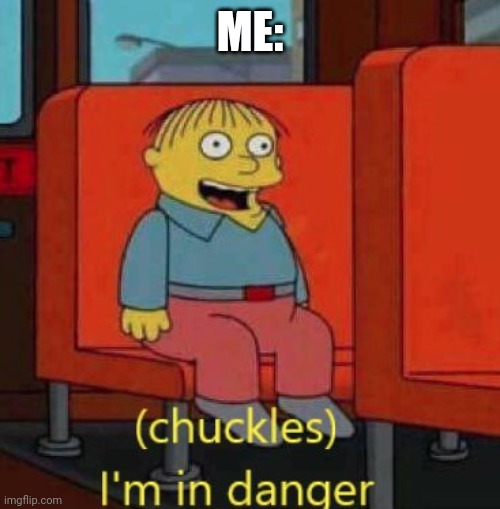 haha im in danger | ME: | image tagged in haha im in danger | made w/ Imgflip meme maker