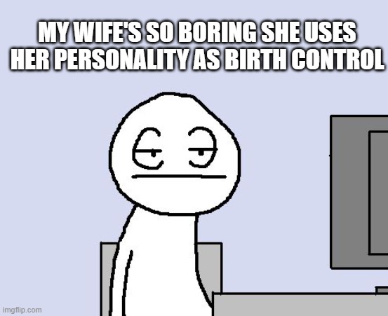 Bored of this crap | MY WIFE'S SO BORING SHE USES HER PERSONALITY AS BIRTH CONTROL | image tagged in bored of this crap | made w/ Imgflip meme maker