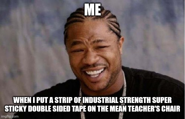 Ultimate revenge | ME; WHEN I PUT A STRIP OF INDUSTRIAL STRENGTH SUPER STICKY DOUBLE SIDED TAPE ON THE MEAN TEACHER'S CHAIR | image tagged in memes,yo dawg heard you | made w/ Imgflip meme maker