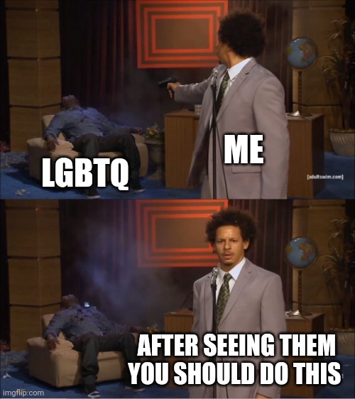 Who Killed Hannibal Meme | ME; LGBTQ; AFTER SEEING THEM YOU SHOULD DO THIS | image tagged in memes,who killed hannibal | made w/ Imgflip meme maker