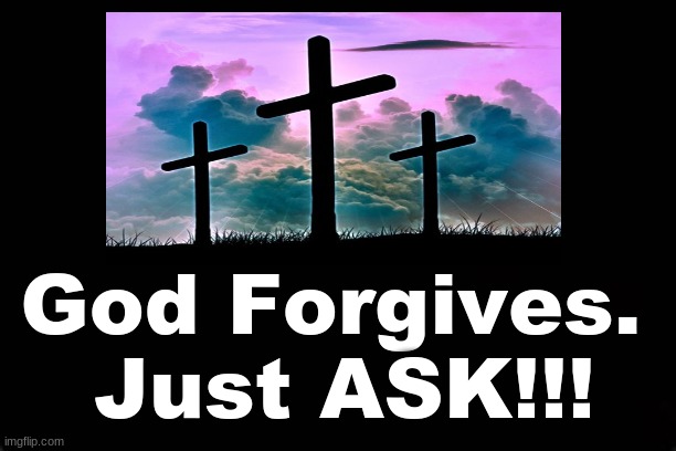 GOD FORGIVES. JUST ASK!!!! | God Forgives. 
Just ASK!!! | image tagged in god,forgiveness,cross,salvation | made w/ Imgflip meme maker