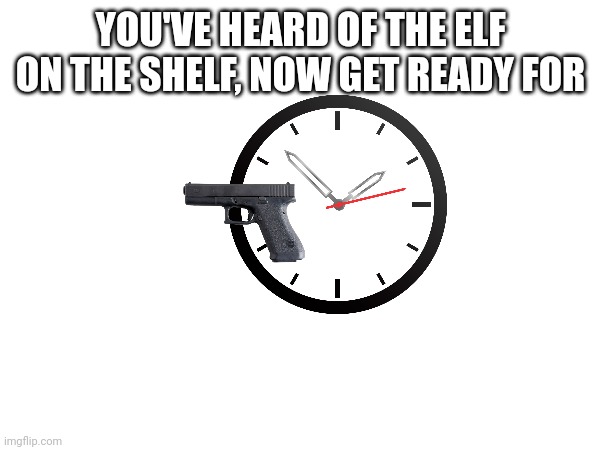 Clock with a glock | YOU'VE HEARD OF THE ELF ON THE SHELF, NOW GET READY FOR | image tagged in clock,glock | made w/ Imgflip meme maker