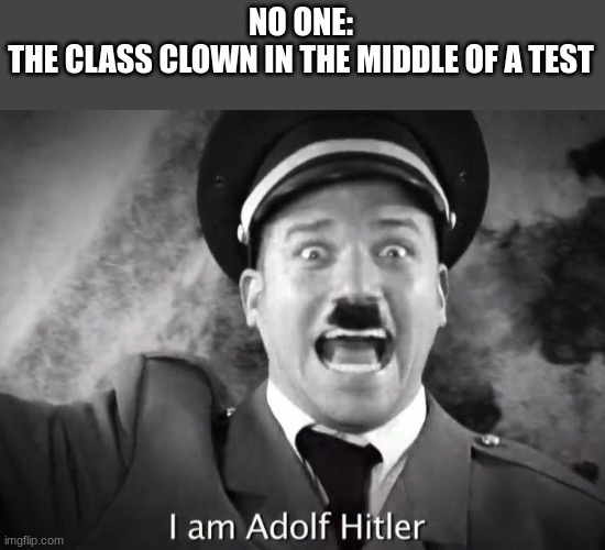 Im the class clown in my school and got suspended for a week for doing this | NO ONE:
THE CLASS CLOWN IN THE MIDDLE OF A TEST | image tagged in i am adolf hitler | made w/ Imgflip meme maker
