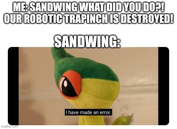 btw sandwing was being mind controlled | ME: SANDWING WHAT DID YOU DO?! OUR ROBOTIC TRAPINCH IS DESTROYED! SANDWING: | image tagged in i have made an error | made w/ Imgflip meme maker