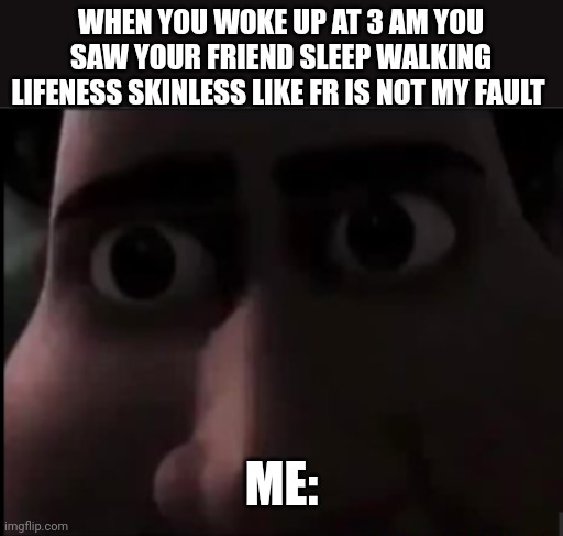 My friend is dead of lifeness | WHEN YOU WOKE UP AT 3 AM YOU SAW YOUR FRIEND SLEEP WALKING LIFENESS SKINLESS LIKE FR IS NOT MY FAULT; ME: | image tagged in tighten stare | made w/ Imgflip meme maker
