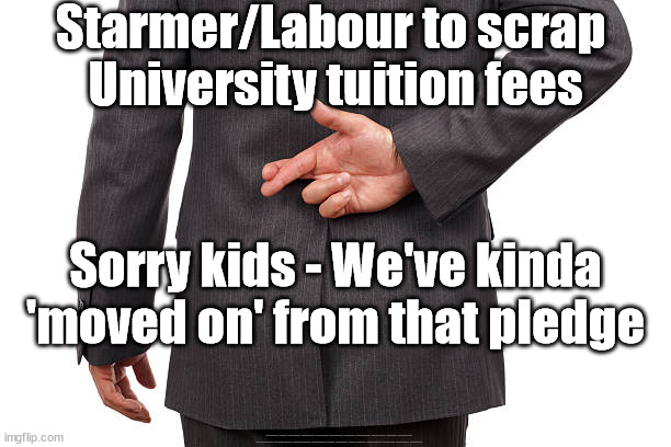 Starmer/Labour Lies - University Tuition fees | Starmer/Labour to scrap 
University tuition fees; Sorry kids - We've kinda 'moved on' from that pledge; #Starmerout #Labour #JonLansman #wearecorbyn #KeirStarmer #DianeAbbott #McDonnell #cultofcorbyn #labourisdead #Momentum #labourracism #socialistsunday #nevervotelabour #socialistanyday #Antisemitism #Savile #SavileGate #Paedo #Worboys #GroomingGangs #Paedophile #StarmerLies #LabourLies | image tagged in starmer lies,starmerout getstarmerout,labourisdead,illegal immigration,cultofcorbyn,labourlies | made w/ Imgflip meme maker
