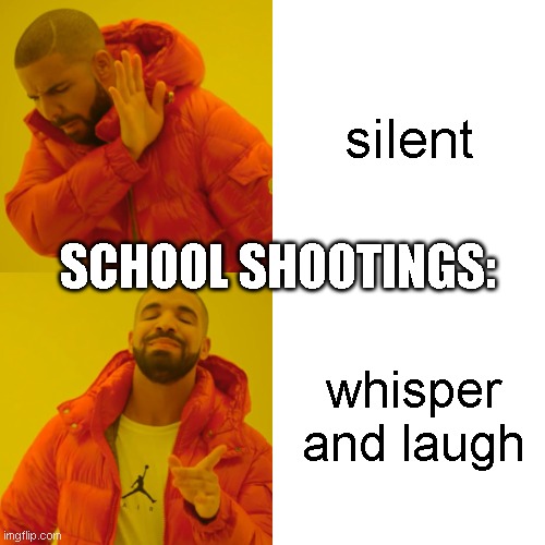 They always have to talk | silent; SCHOOL SHOOTINGS:; whisper and laugh | image tagged in memes,drake hotline bling,meme,funny,funny memes,funny meme | made w/ Imgflip meme maker