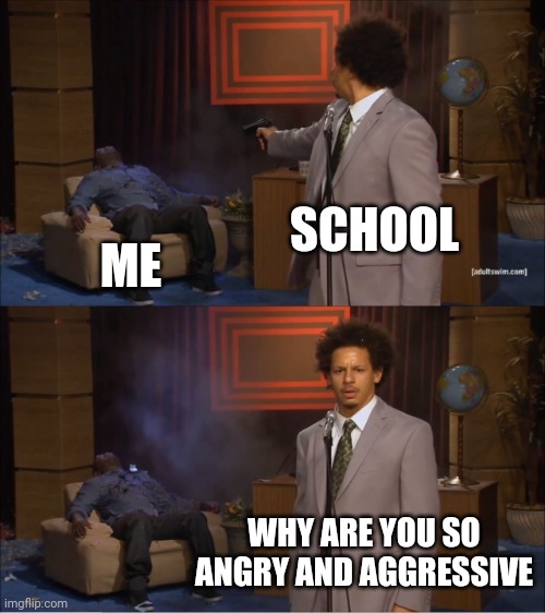 Skool in a nutshell | SCHOOL; ME; WHY ARE YOU SO ANGRY AND AGGRESSIVE | image tagged in memes,who killed hannibal | made w/ Imgflip meme maker