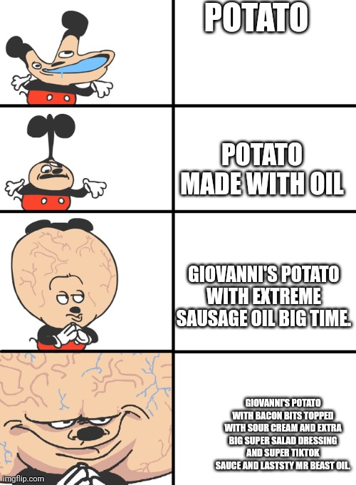 PFFFFFFFFFT | POTATO; POTATO MADE WITH OIL; GIOVANNI'S POTATO WITH EXTREME SAUSAGE OIL BIG TIME. GIOVANNI'S POTATO WITH BACON BITS TOPPED WITH SOUR CREAM AND EXTRA BIG SUPER SALAD DRESSING AND SUPER TIKTOK SAUCE AND LASTSTY MR BEAST OIL. | image tagged in mega big brain mokey | made w/ Imgflip meme maker