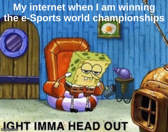 i'm back | My internet when I am winning the e-Sports world championships | image tagged in ight imma head out,fun,memes,funny memes | made w/ Imgflip meme maker