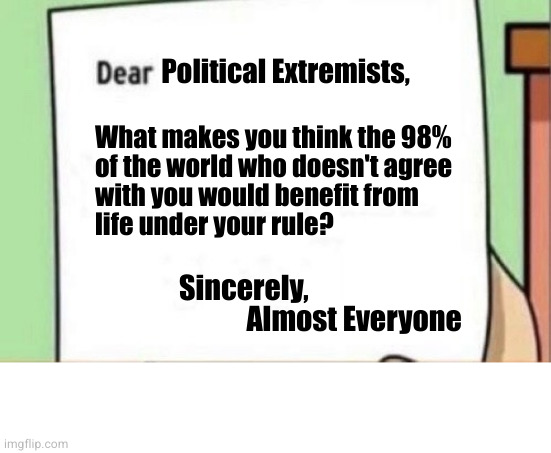 People that arrogant and callous can only speak for themselves | Political Extremists, What makes you think the 98%
of the world who doesn't agree
with you would benefit from
life under your rule? Sincerely,
            Almost Everyone | image tagged in letter | made w/ Imgflip meme maker