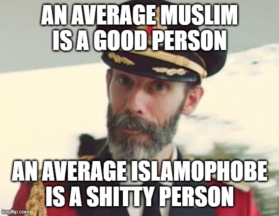 An Average Muslim is a Good Person, an Average Islamophobe is a Shitty Person | AN AVERAGE MUSLIM IS A GOOD PERSON; AN AVERAGE ISLAMOPHOBE IS A SHITTY PERSON | image tagged in captain obvious,islamophobia,anti-islamophobia,shit,shitty,person | made w/ Imgflip meme maker