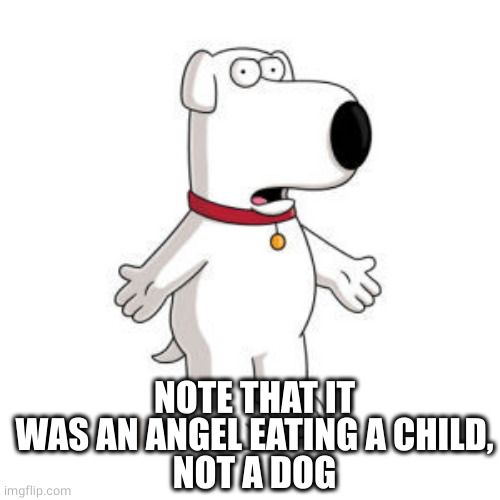 Family Guy Brian Meme | NOTE THAT IT WAS AN ANGEL EATING A CHILD,
NOT A DOG | image tagged in memes,family guy brian | made w/ Imgflip meme maker