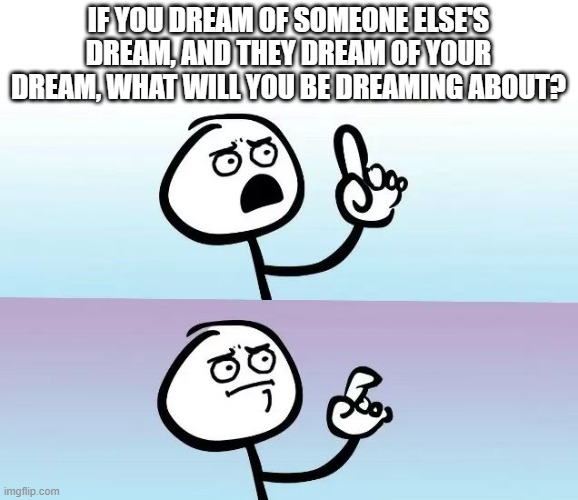 I really am speechless | IF YOU DREAM OF SOMEONE ELSE'S DREAM, AND THEY DREAM OF YOUR DREAM, WHAT WILL YOU BE DREAMING ABOUT? | image tagged in speechless stickman | made w/ Imgflip meme maker